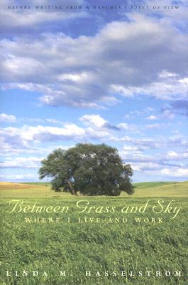 Between Grass And Sky: Where I Live And Work - Nature Writing From A Rancher's Point Of View