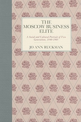 The Moscow Business Elite: A Social and Cultural Portrait of Two Generations, 18401905 (NIU Series in Slavic, East European, and Eurasian Studies)