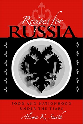 Recipes for Russia: Food and Nationhood under the Tsars (NIU Series in Slavic, East European, and Eurasian Studies)