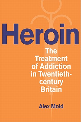 Heroin: The Treatment of Addiction in Twentieth-century Britain (Drugs and Alcohol -- Contested Histories)