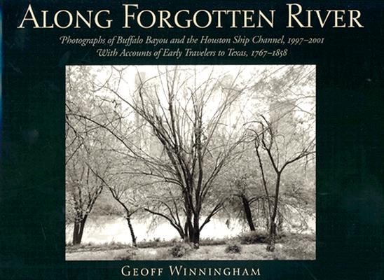 Along Forgotten River Photographs of Buffalo Bayou and the Houston Ship Channel, 19972001, With Accounts of Early Travelers to Texas, 17671858