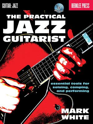 The Practical Jazz Guitarist: Essential Tools for Soloing, Comping and Performing