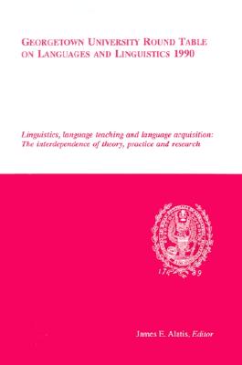 Georgetown University Round Table on Languages and Linguistics (GURT) 1990: Linguistics, Language Teaching and Language Acquisition: The Interdependece of Theory, Practice and Research