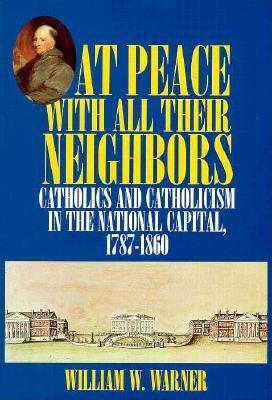At Peace With All Their Neighbors: Catholics and Catholicism in the National Capital 1787-1860