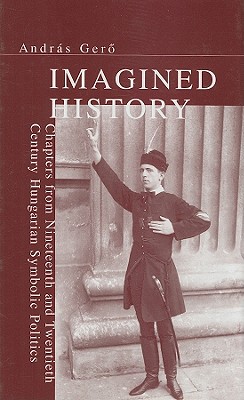 Imagined History: Chapters from Nineteenth and Twentieth Century Hungarian Symbolic Politics (Chsp Hungarian Studies)