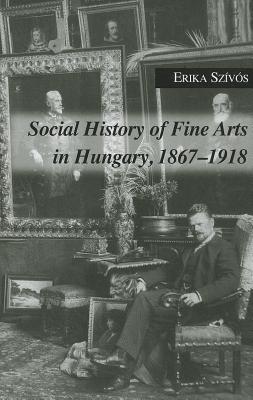 Social History of Fine Arts in Hungary, 18671918 (East European Monograph)