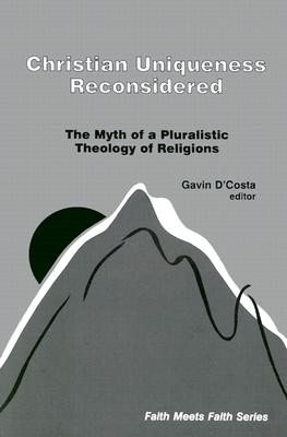 Christian Uniqueness Reconsidered: The Myth of a Pluralistic Theology of Religions (Faith Meets Faith)