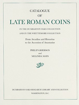 CATALOGUE OF LATE ROMAN COINS IN THE DUMBARTON OAKS COLLECTION AND IN THE WHITTEMORE COLLECTION From Arcadius and Honorius to the Accession of Anastasius