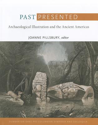 Past Presented: Archaeological Illustration and the Ancient Americas (Dumbarton Oaks Pre-Columbian Symposia and Colloquia)