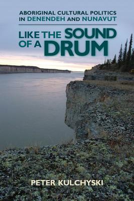 Like the Sound of a Drum: Aboriginal Cultural Politics in Denendeh and Nunavut (Contemporary Studies on the North, 1)