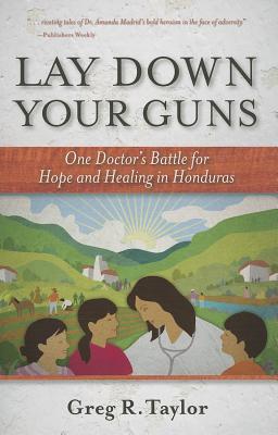 Lay Down Your Guns: One Doctor's Battle for Hope and Healing in Honduras
