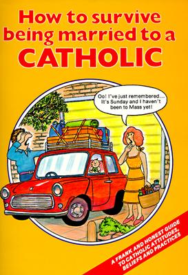 How to Survive Being Married to a Catholic: A Frank and Honest Guide to Catholic Attitudes, Beliefs, and Practices