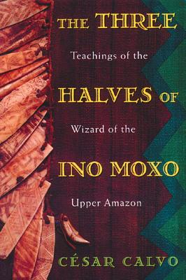 Three Halves of Ino Moxo : Teachings of the Wizard of the Upper Amazon