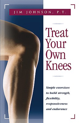 Treat Your Own Knees: Simple Exercises to Build Strength, Flexibility, Responsiveness and Endurance