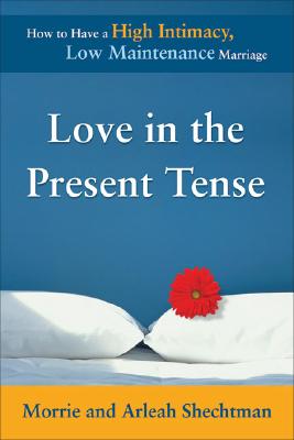 Love in the Present Tense How to Have a High Intimacy, Low Maintenance Marriage
