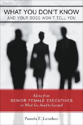 What You Don't Know And Your Boss Won't Tell You: Advice from Senior Female Executives on What You Need to Succeed