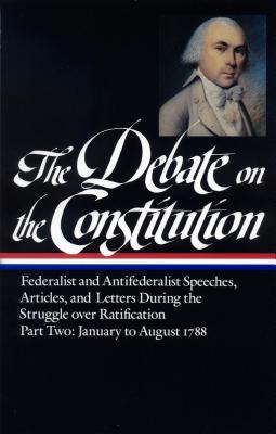 Image for The Debate on the Constitution : Federalist and Antifederalist Speeches, Articles and Letters During the Struggle over Ratification, Part Two: January to August 1788 (Library of America)