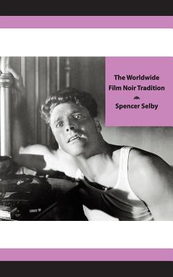 The Worldwide Film Noir Tradition: The Complete Reference to Classic Dark Cinema from America, Britain, France and Other Countries Across the Globe