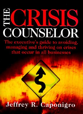 The Crisis Counselor: The Executive's Guide to Avoiding, Managing, and Thriving on Crises That Occur in All Businesses