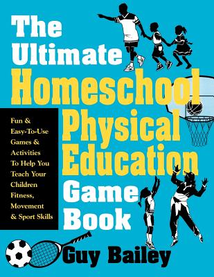 Ultimate Homeschool Physical Education Game Book: Fun & Easy-To-Use Games & Activities to Help You Teach Your Children Fitness, Movement & Sport Skill