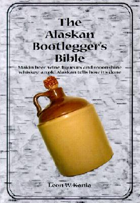 Image for The Alaskan Bootlegger's Bible: Making Beer, Wine, Liqueurs and Moonshine whiskey