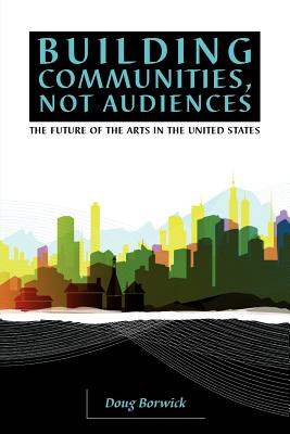 Image for Building Communities, Not Audiences: The Future of the Arts in the United States