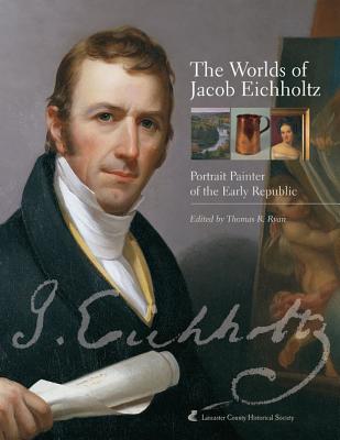The Worlds of Jacob Eichholtz; Portrait Painter of the Early Republic