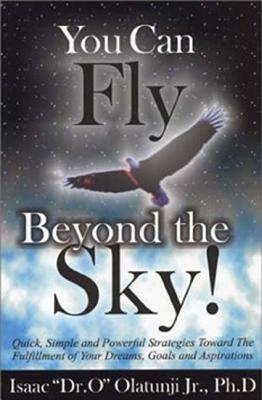 You Can Fly Beyond the Sky!: Quick, Simple, and Powerful Strategies Towards the Fulfillment of Your Dreams, Goals and Aspirations