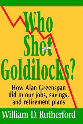 Who Shot Goldilocks: How Alan Greenspan Did in Our Jobs, Savings, and Retirement Plans