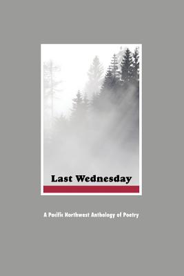 Last Wednesday: A Pacific Northwest Anthology of Poetry Image for Last Wednesday: A Pacific Northwest Anthology of Poetry