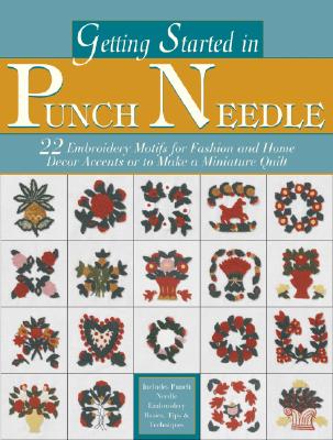 Getting Started in Punch Needle: 22 Embroidery Motifs for Fashion and Home Decor Accents or to Make a Miniature Quilt