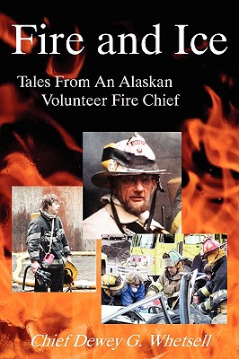 FIRE AND ICE : TALES FROM AN ALASKAN VOLUNTEER FIRE CHIEF ( SIGNED BY AUTHOR CHIEF DEWEY G. WHETSELL ON TITLE PAGE )
