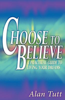 Image for Choose To Believe: A Practical Guide to Living Your Dreams