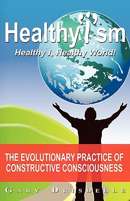 Healthyism - Healthy I, Healthy World!: The Evolutionary Practice of Constructive Consciousness