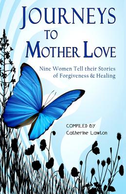 Journeys to Mother Love : Nine Women Tell their Stories of Forgiveness & Healing