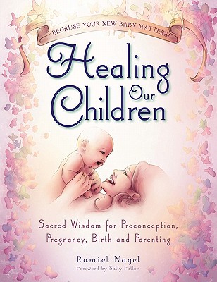 Image for Healing Our Children: Because Your New Baby Matters! Sacred Wisdom for Preconception, Pregnancy, Birth and Parenting (Ages 0-6)
