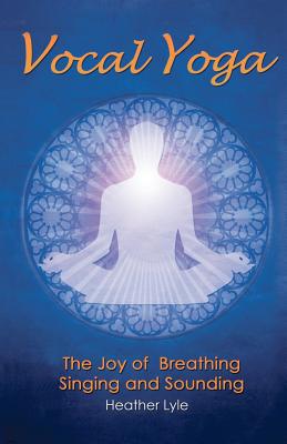 Vocal Yoga: The Joy Of Breathing, Singing And Soun