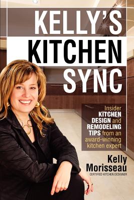 Kelly's Kitchen Sync: Insider Kitchen Design and Remodeling Tips from an award-winning expert