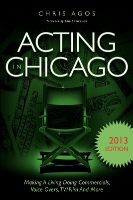 Acting In Chicago 2013 Edition: Making A Living Doing Commercials, Voice Overs, TV/Film And More
