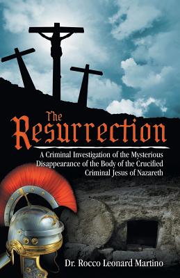 The Resurrection: A Criminal Investigation of the Mysterious Disappearance of the Body of the Crucified Criminal Jesus of Nazareth