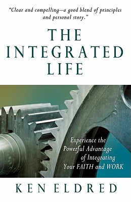 The Integrated Life: Experience the Powerful Advantage of Integrating Your FAITH and WORK