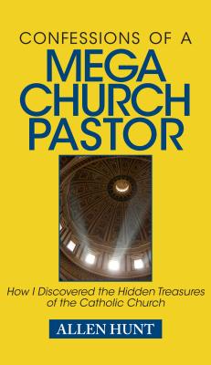 Confessions of a Mega-Church Pastor: How I Discovered the Hidden Treasures of the Catholic Church