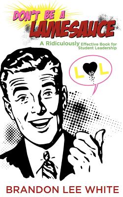 Don't Be A Lamesauce: A Ridiculously Effective Book for Student Leadership