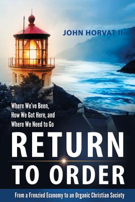 Return to Order: From a Frenzied Economy to an Organic Christian Society--Where Weve Been, How We Got Here, and Where We Need to Go
