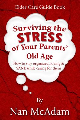 Surviving the STRESS of Your Parents' Old Age: How to Stay Organized, Loving, and Sane While Caring for Them