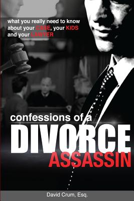 Confessions of a Divorce Assassin: What you really need to know about your case, your kids, and your lawyer
