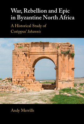 War, Rebellion and Epic in Byzantine North Africa: A Historical Study of Corippus' Iohannis