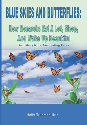 Blue Skies and Butterflies: How Monarchs Eat A Lot, Sleep, And Wake Up Beautiful: And Many More Fascinating Facts