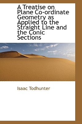 A Treatise on Plane Co-ordinate Geometry as Applied to the Straight Line and the Conic Sections