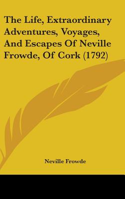 The Life, Extraordinary Adventures, Voyages, And Escapes Of Neville Frowde, Of Cork (1792)